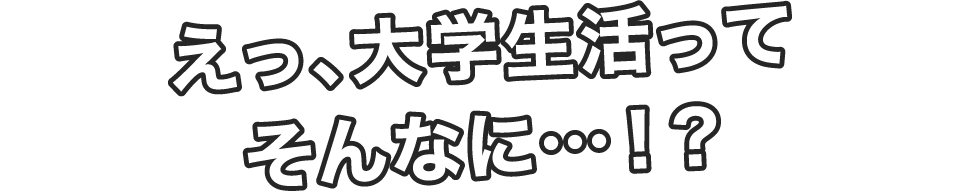 えっ、大学生活ってそんなに…!?